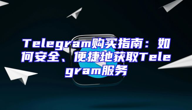 Telegram购买指南：如何安全、便捷地获取Telegram服务