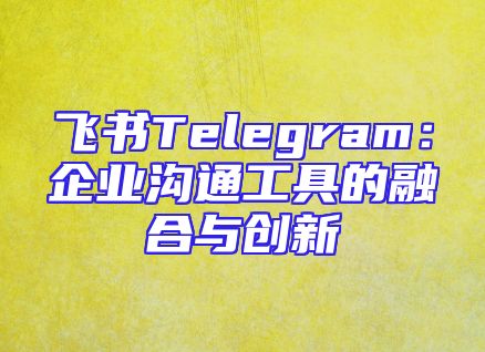飞书Telegram：企业沟通工具的融合与创新