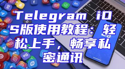 Telegram iOS版使用教程：轻松上手，畅享私密通讯