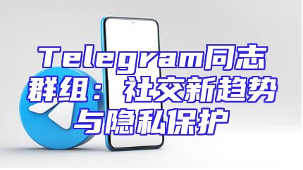 Telegram同志群组：社交新趋势与隐私保护