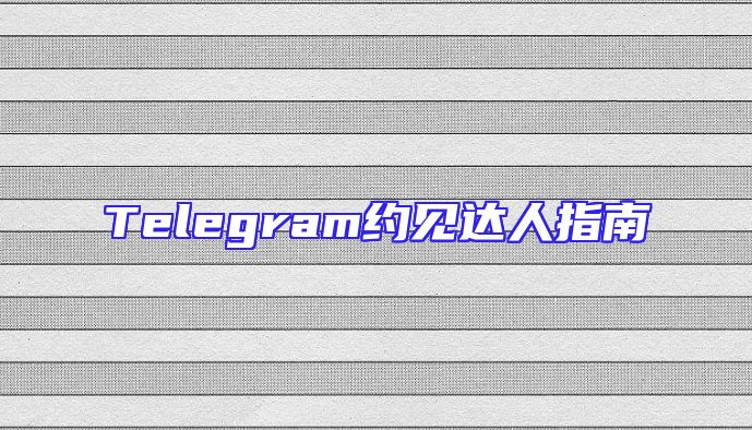 Telegram约见达人指南