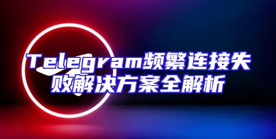 Telegram频繁连接失败解决方案全解析