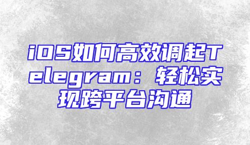 iOS如何高效调起Telegram：轻松实现跨平台沟通