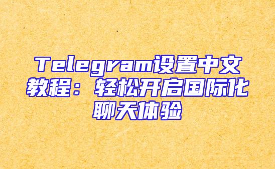 Telegram设置中文教程：轻松开启国际化聊天体验