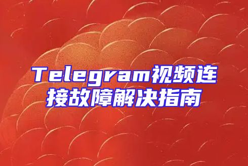 Telegram视频连接故障解决指南