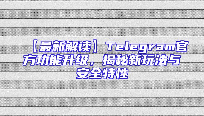 【最新解读】Telegram官方功能升级，揭秘新玩法与安全特性