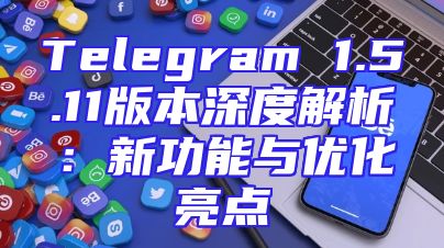 Telegram 1.5.11版本深度解析：新功能与优化亮点