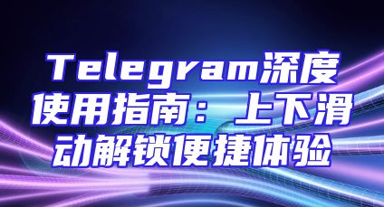 Telegram深度使用指南：上下滑动解锁便捷体验
