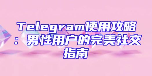 Telegram使用攻略：男性用户的完美社交指南