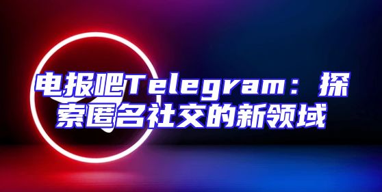 电报吧Telegram：探索匿名社交的新领域