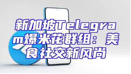 新加坡Telegram爆米花群组：美食社交新风尚