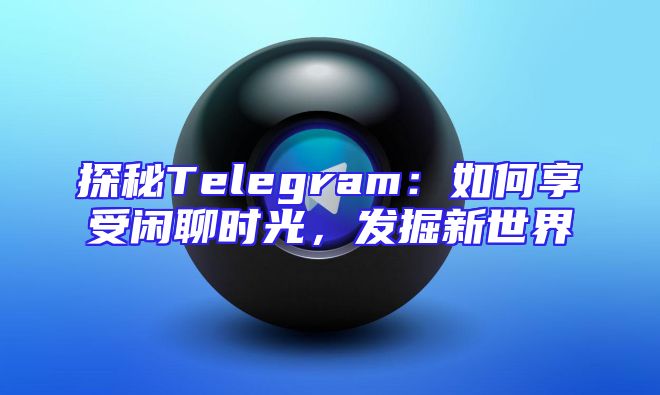 探秘Telegram：如何享受闲聊时光，发掘新世界