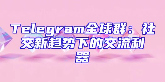 Telegram全球群：社交新趋势下的交流利器