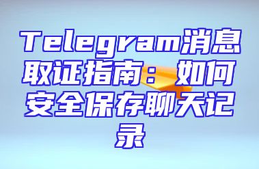 Telegram消息取证指南：如何安全保存聊天记录