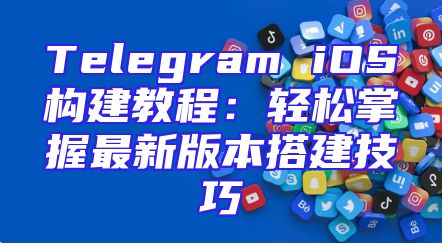 Telegram iOS构建教程：轻松掌握最新版本搭建技巧