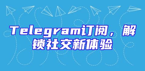 Telegram订阅，解锁社交新体验