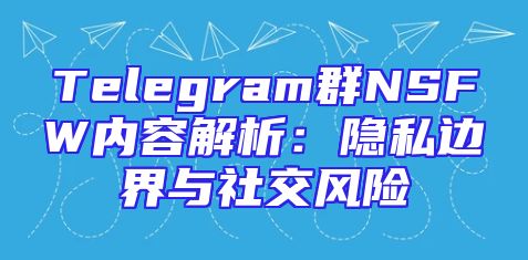 Telegram群NSFW内容解析：隐私边界与社交风险
