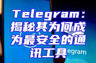 Telegram：揭秘其为何成为最安全的通讯工具