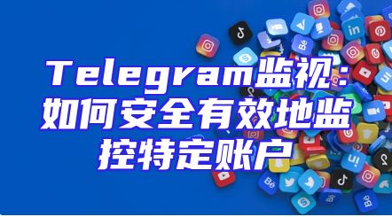Telegram监视：如何安全有效地监控特定账户