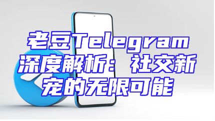 老豆Telegram深度解析：社交新宠的无限可能