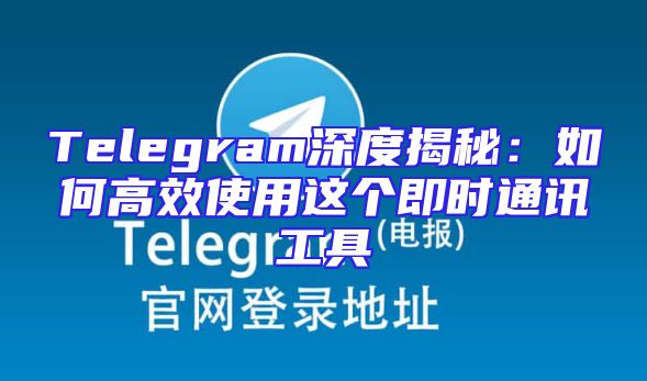 Telegram深度揭秘：如何高效使用这个即时通讯工具