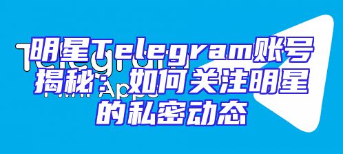 明星Telegram账号揭秘：如何关注明星的私密动态
