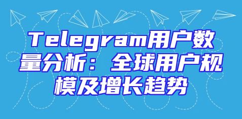 Telegram用户数量分析：全球用户规模及增长趋势