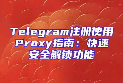 Telegram注册使用Proxy指南：快速安全解锁功能
