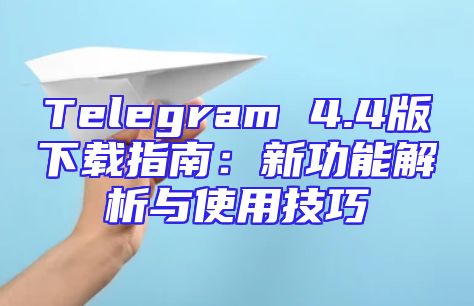 Telegram 4.4版下载指南：新功能解析与使用技巧