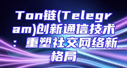Ton链(Telegram)创新通信技术：重塑社交网络新格局