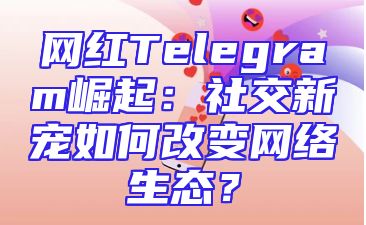 网红Telegram崛起：社交新宠如何改变网络生态？