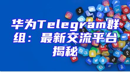 华为Telegram群组：最新交流平台揭秘
