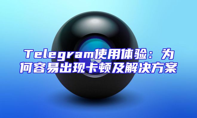 Telegram使用体验：为何容易出现卡顿及解决方案