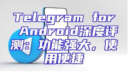 Telegram for Android深度评测：功能强大，使用便捷