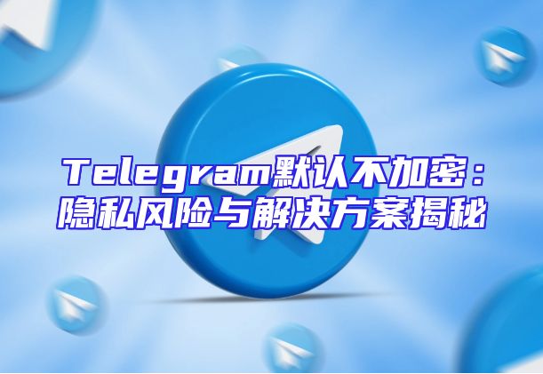 Telegram默认不加密：隐私风险与解决方案揭秘
