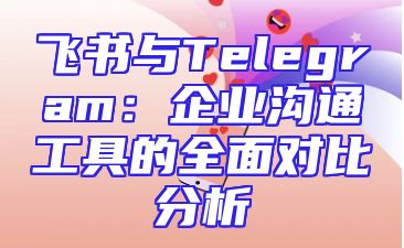 飞书与Telegram：企业沟通工具的全面对比分析