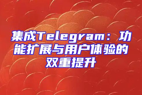 集成Telegram：功能扩展与用户体验的双重提升