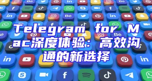 Telegram for Mac深度体验：高效沟通的新选择