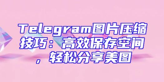 Telegram图片压缩技巧：高效保存空间，轻松分享美图