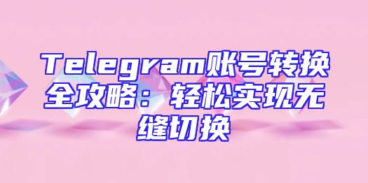Telegram账号转换全攻略：轻松实现无缝切换