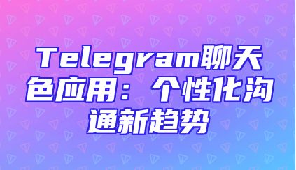 Telegram聊天色应用：个性化沟通新趋势