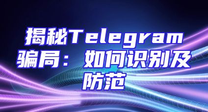 揭秘Telegram骗局：如何识别及防范