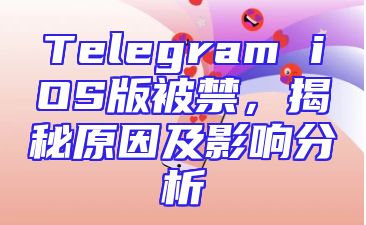 Telegram iOS版被禁，揭秘原因及影响分析