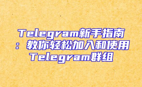 Telegram新手指南：教你轻松加入和使用Telegram群组