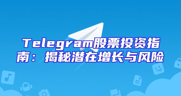 Telegram股票投资指南：揭秘潜在增长与风险
