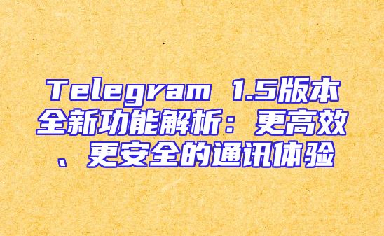 Telegram 1.5版本全新功能解析：更高效、更安全的通讯体验