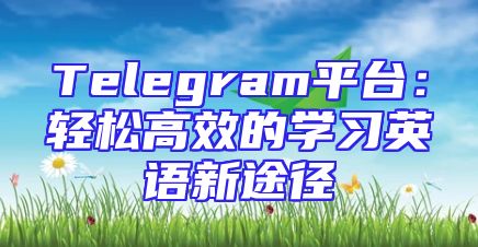 Telegram平台：轻松高效的学习英语新途径