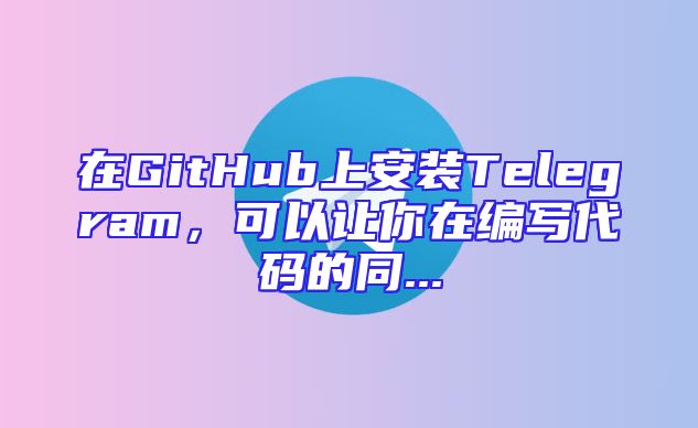 在GitHub上安装Telegram，可以让你在编写代码的同...