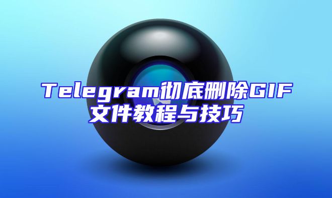 Telegram彻底删除GIF文件教程与技巧