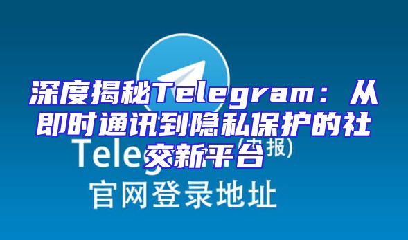 深度揭秘Telegram：从即时通讯到隐私保护的社交新平台